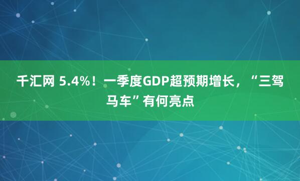 千汇网 5.4%！一季度GDP超预期增长，“三驾马车”有何亮点