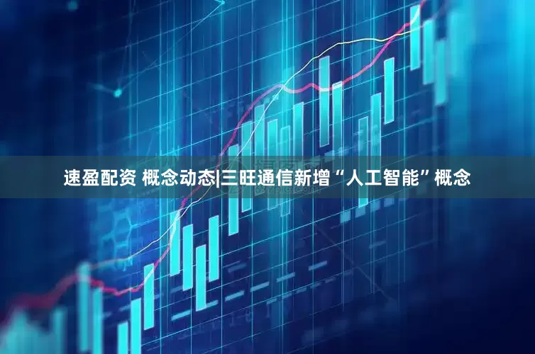 速盈配资 概念动态|三旺通信新增“人工智能”概念