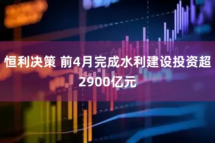 恒利决策 前4月完成水利建设投资超2900亿元