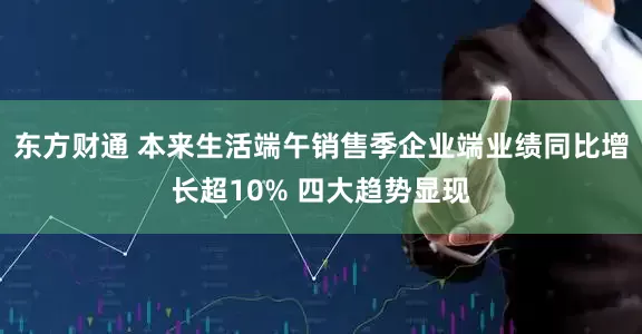 东方财通 本来生活端午销售季企业端业绩同比增长超10% 四大趋势显现