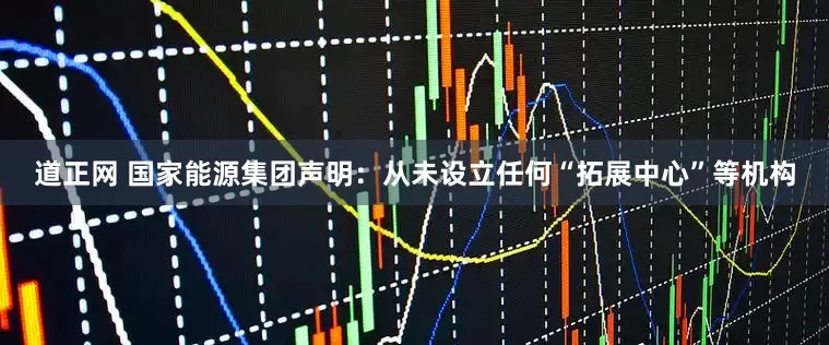 道正网 国家能源集团声明：从未设立任何“拓展中心”等机构