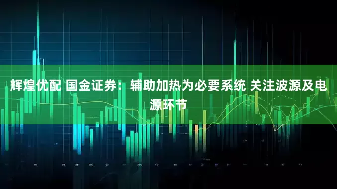 辉煌优配 国金证券：辅助加热为必要系统 关注波源及电源环节