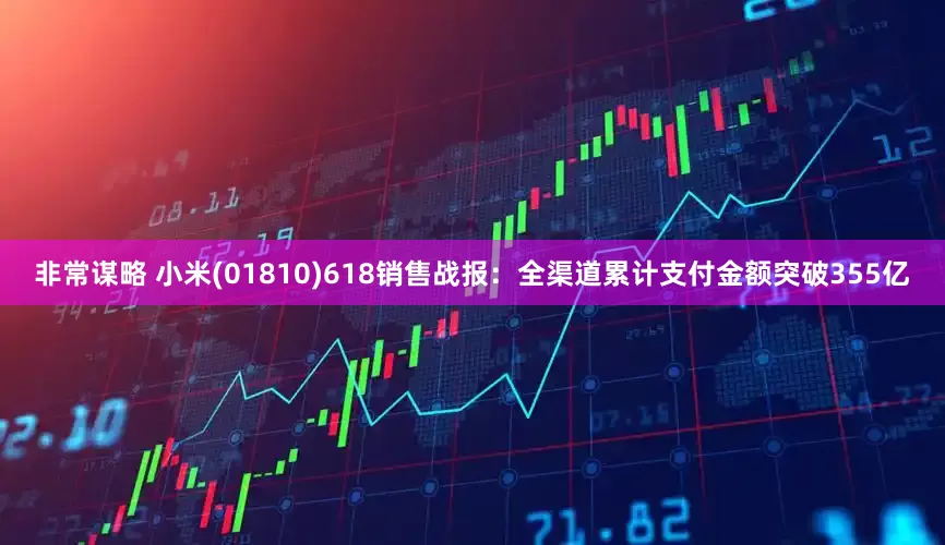 非常谋略 小米(01810)618销售战报：全渠道累计支付金额突破355亿
