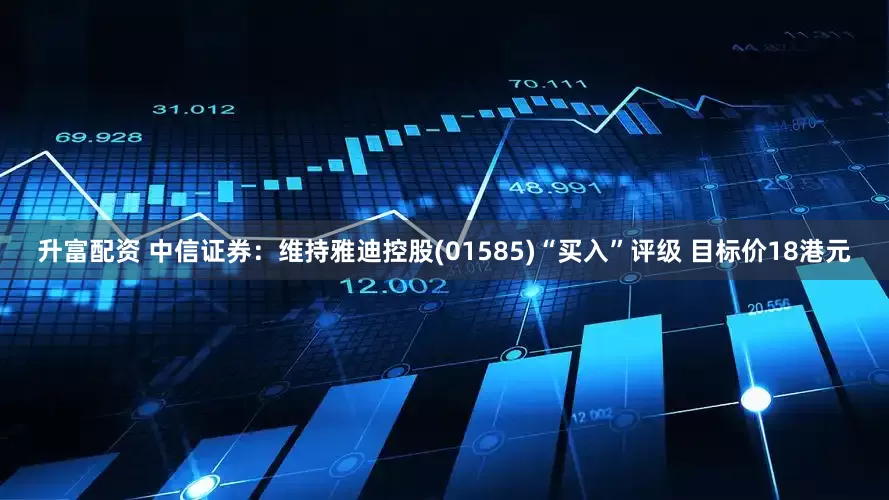 升富配资 中信证券：维持雅迪控股(01585)“买入”评级 目标价18港元
