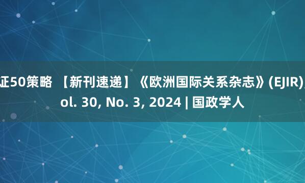中证50策略 【新刊速递】《欧洲国际关系杂志》(EJIR), Vol. 30, No. 3, 2024 | 国政学人