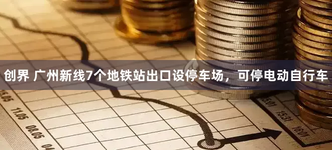 创界 广州新线7个地铁站出口设停车场，可停电动自行车