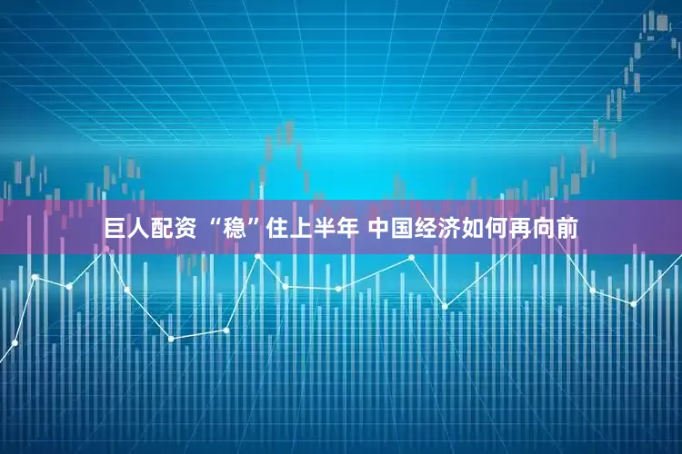 巨人配资 “稳”住上半年 中国经济如何再向前
