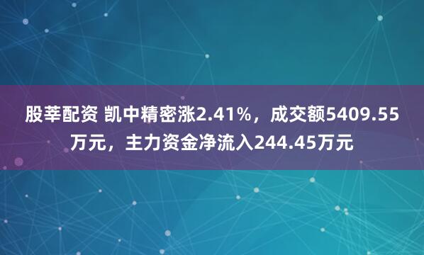 股莘配资 凯中精密涨2.41%，成交额5409.55万元，主力资金净流入244.45万元