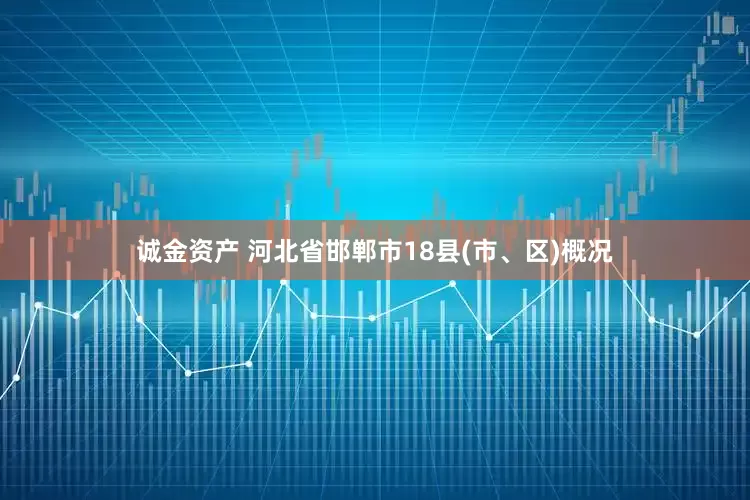 诚金资产 河北省邯郸市18县(市、区)概况