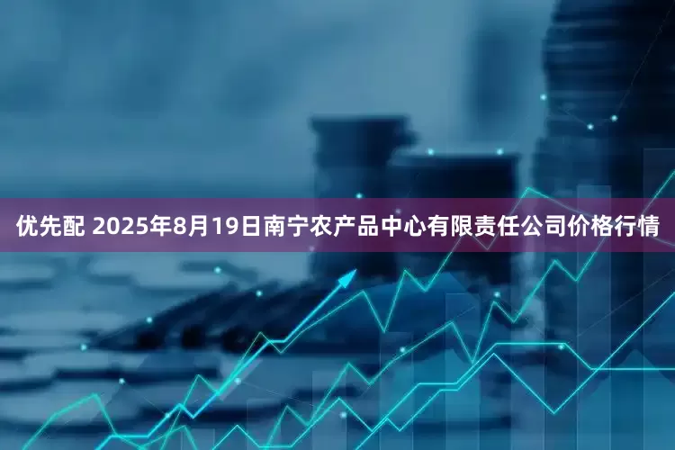 优先配 2025年8月19日南宁农产品中心有限责任公司价格行情