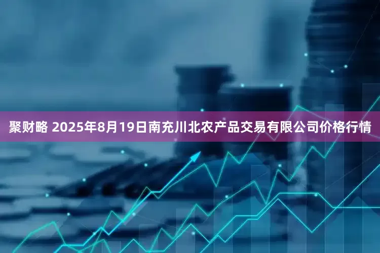 聚财略 2025年8月19日南充川北农产品交易有限公司价格行情