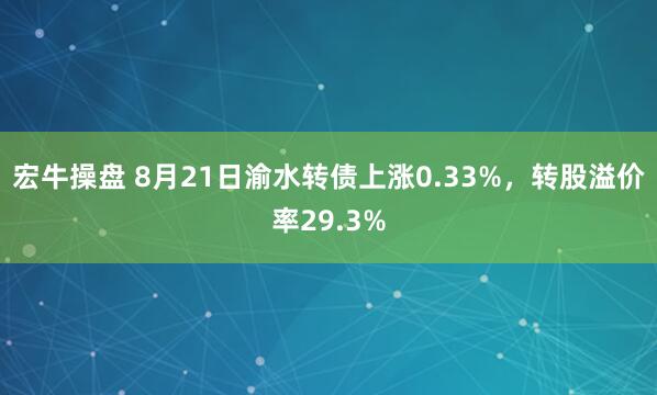 宏牛操盘 8月21日渝水转债上涨0.33%，转股溢价率29.3%