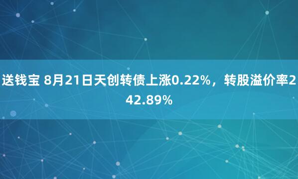 送钱宝 8月21日天创转债上涨0.22%，转股溢价率242.89%