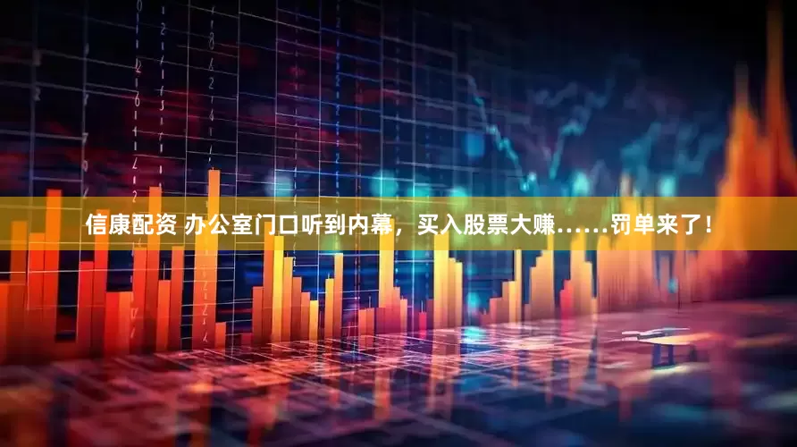 信康配资 办公室门口听到内幕，买入股票大赚……罚单来了！