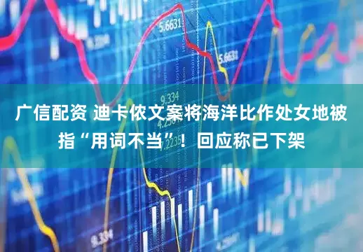 广信配资 迪卡侬文案将海洋比作处女地被指“用词不当”！回应称已下架