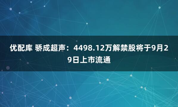 优配库 骄成超声：4498.12万解禁股将于9月29日上市流通