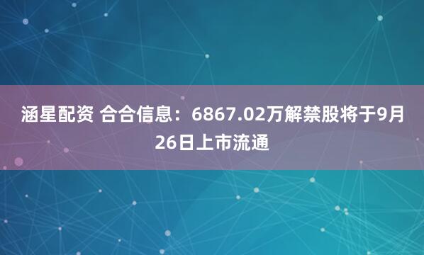 涵星配资 合合信息：6867.02万解禁股将于9月26日上市流通
