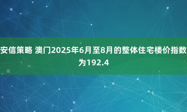 安信策略 澳门2025年6月至8月的整体住宅楼价指数为192.4