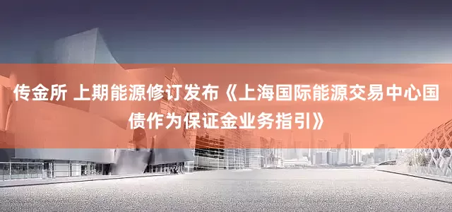 传金所 上期能源修订发布《上海国际能源交易中心国债作为保证金业务指引》