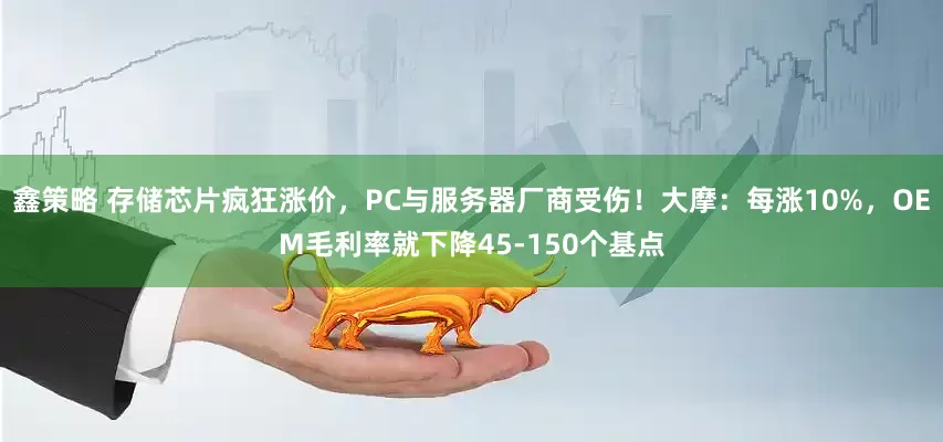 鑫策略 存储芯片疯狂涨价，PC与服务器厂商受伤！大摩：每涨10%，OEM毛利率就下降45-150个基点