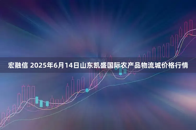 宏融信 2025年6月14日山东凯盛国际农产品物流城价格行情