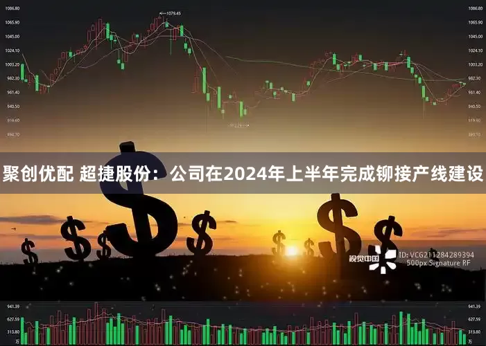 聚创优配 超捷股份：公司在2024年上半年完成铆接产线建设