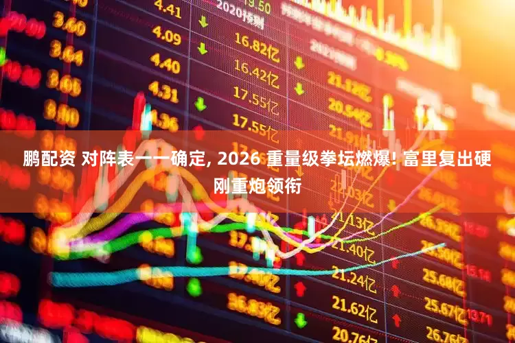 鹏配资 对阵表一一确定, 2026 重量级拳坛燃爆! 富里复出硬刚重炮领衔