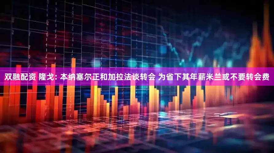 双融配资 隆戈: 本纳塞尔正和加拉法谈转会 为省下其年薪米兰或不要转会费