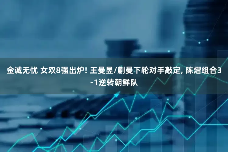 金诚无忧 女双8强出炉! 王曼昱/蒯曼下轮对手敲定, 陈熠组合3-1逆转朝鲜队