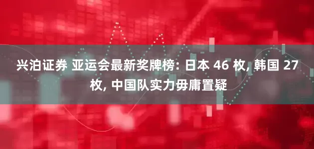 兴泊证券 亚运会最新奖牌榜: 日本 46 枚, 韩国 27 枚, 中国队实力毋庸置疑