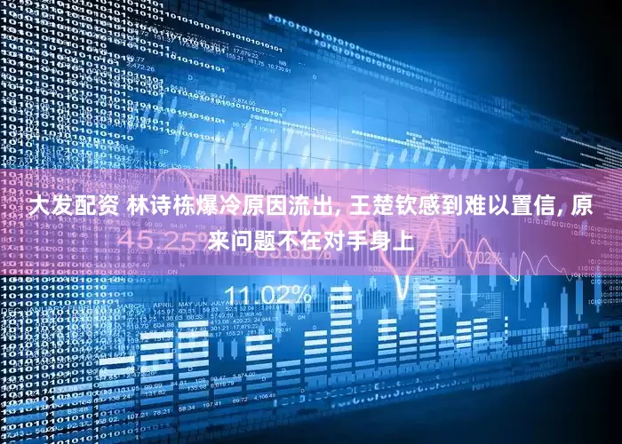 大发配资 林诗栋爆冷原因流出, 王楚钦感到难以置信, 原来问题不在对手身上