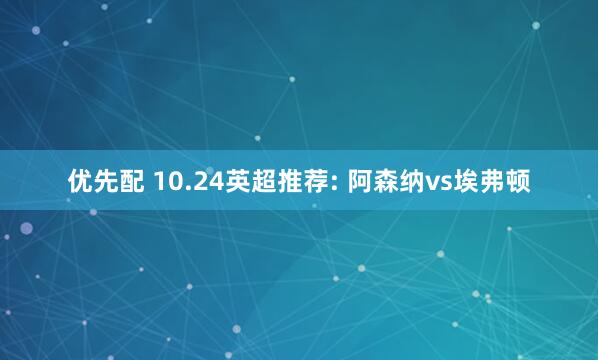 优先配 10.24英超推荐: 阿森纳vs埃弗顿